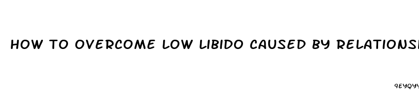 how to overcome low libido caused by relationship problems