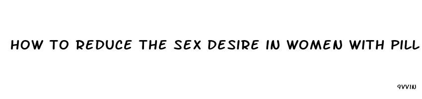 how to reduce the sex desire in women with pill