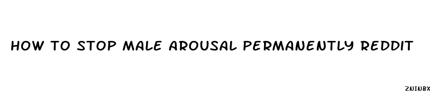 how to stop male arousal permanently reddit