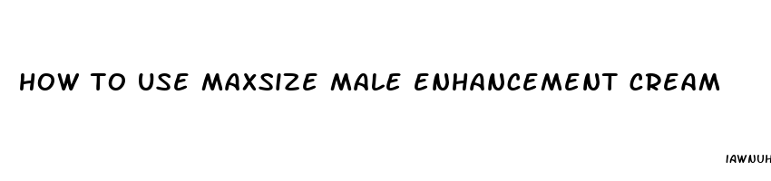 how to use maxsize male enhancement cream