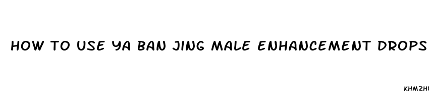 how to use ya ban jing male enhancement drops