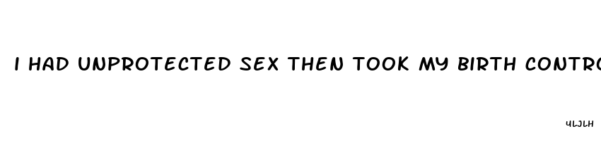 i had unprotected sex then took my birth control pill