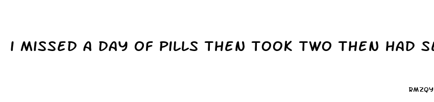 i missed a day of pills then took two then had sex