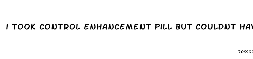 i took control enhancement pill but couldnt have sex