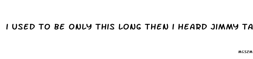 i used to be only this long then i heard jimmy talk about extenze and i oreder some