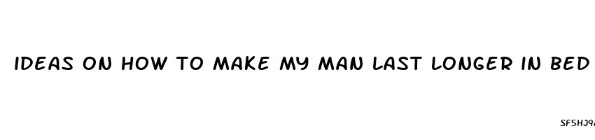 ideas on how to make my man last longer in bed