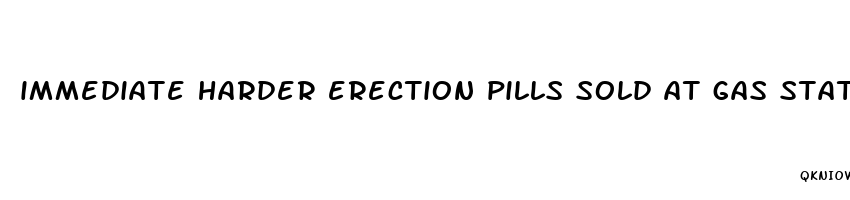 immediate harder erection pills sold at gas stations