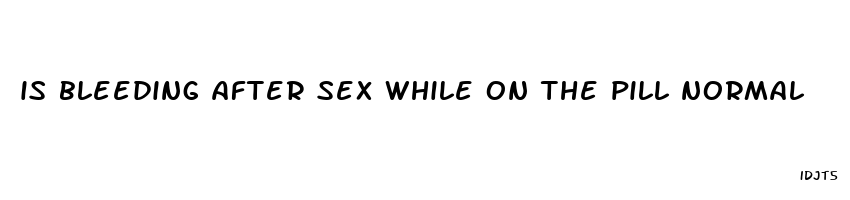 is bleeding after sex while on the pill normal