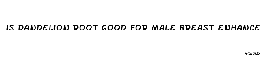 is dandelion root good for male breast enhancement