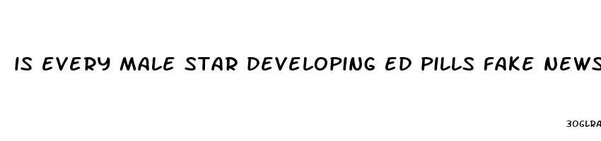 is every male star developing ed pills fake news