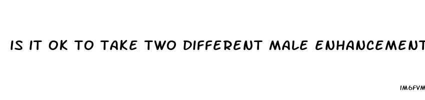 is it ok to take two different male enhancement pills in one day