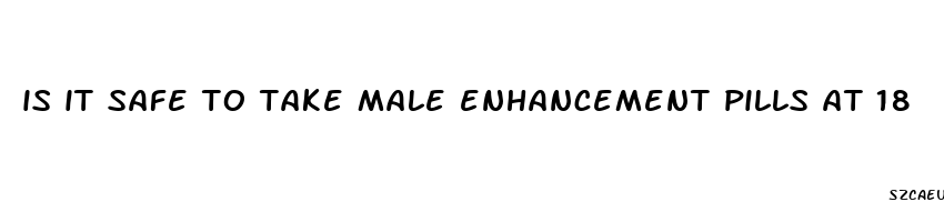 is it safe to take male enhancement pills at 18