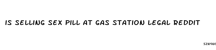 is selling sex pill at gas station legal reddit