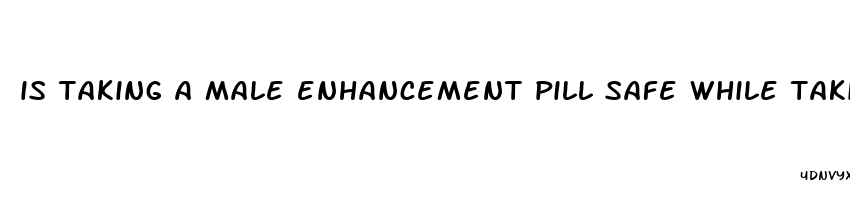 is taking a male enhancement pill safe while taking pain medication