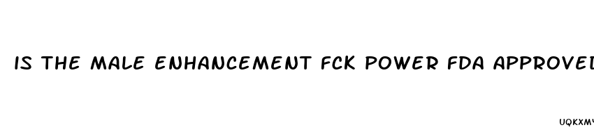 is the male enhancement fck power fda approved