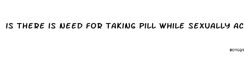 is there is need for taking pill while sexually active