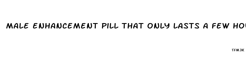 male enhancement pill that only lasts a few hours