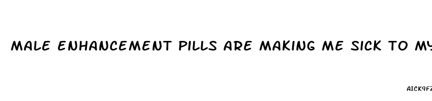 male enhancement pills are making me sick to my stomach