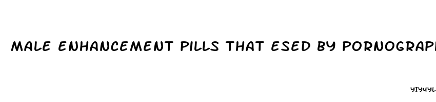 male enhancement pills that esed by pornographics