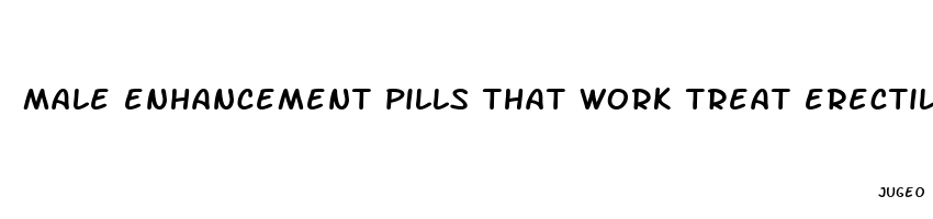 male enhancement pills that work treat erectile dysfunction