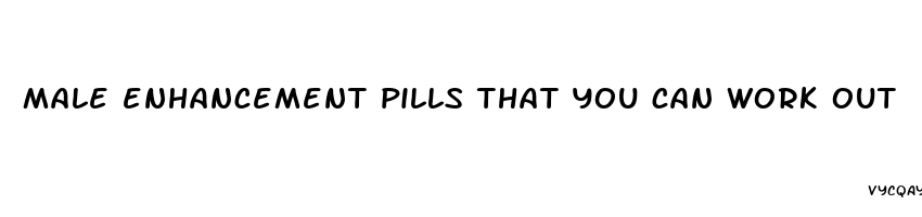 male enhancement pills that you can work out