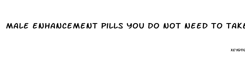 male enhancement pills you do not need to take everyday