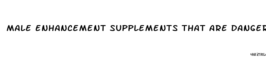 male enhancement supplements that are dangerous