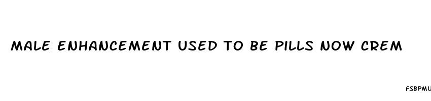 male enhancement used to be pills now crem