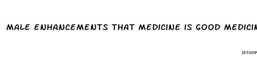 male enhancements that medicine is good medicine