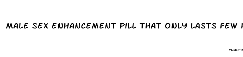 male sex enhancement pill that only lasts few hours