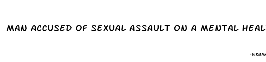 man accused of sexual assault on a mental health patient 2023