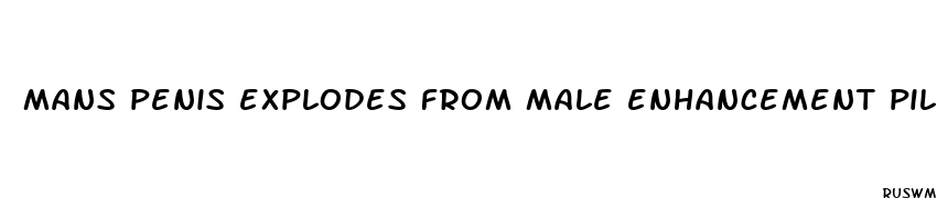 mans penis explodes from male enhancement pills