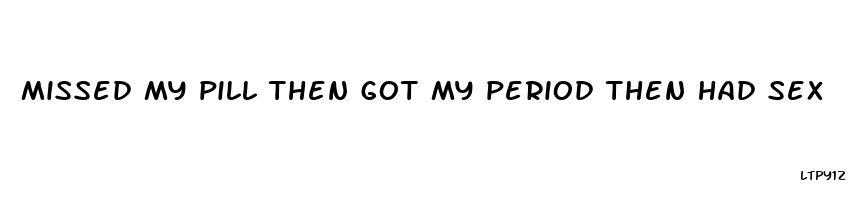 missed my pill then got my period then had sex
