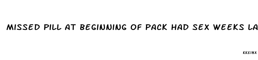 missed pill at beginning of pack had sex weeks later