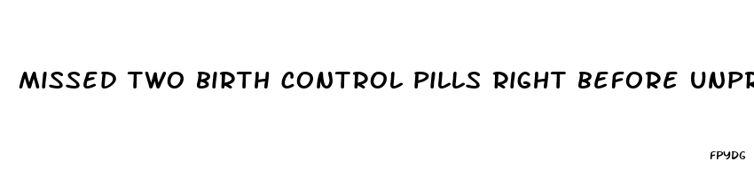 missed two birth control pills right before unprotected sex