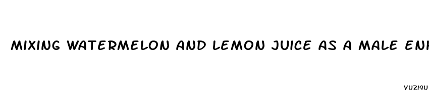 mixing watermelon and lemon juice as a male enhancement