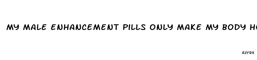 my male enhancement pills only make my body hot