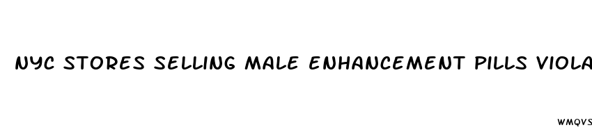 nyc stores selling male enhancement pills violations