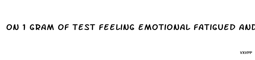 on 1 gram of test feeling emotional fatigued and low libido