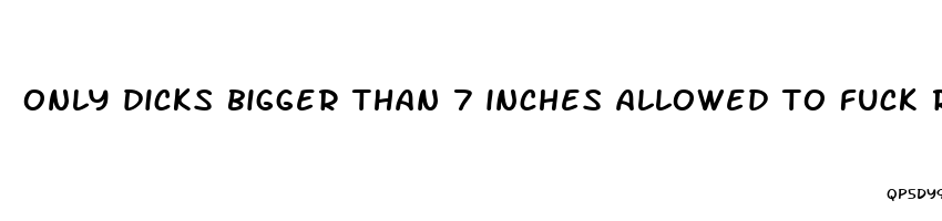 only dicks bigger than 7 inches allowed to fuck reddit