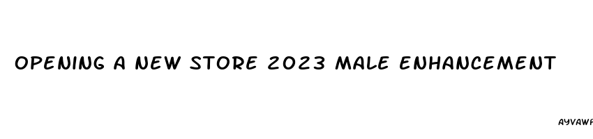 opening a new store 2023 male enhancement