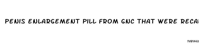 penis enlargement pill from gnc that were recalled