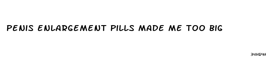 penis enlargement pills made me too big