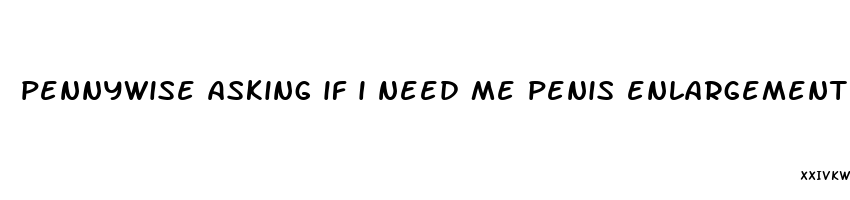 pennywise asking if i need me penis enlargement pills