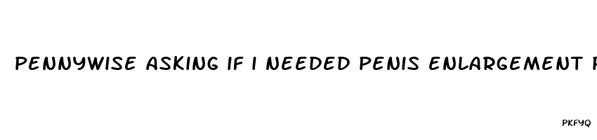 pennywise asking if i needed penis enlargement pills