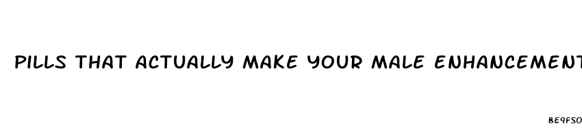 pills that actually make your male enhancement pills that actually work