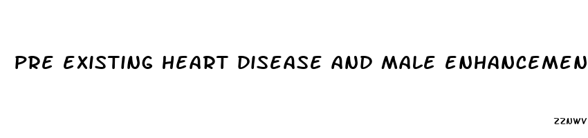 pre existing heart disease and male enhancement pills