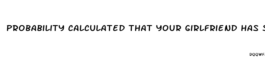 probability calculated that your girlfriend has seen a bigger dick