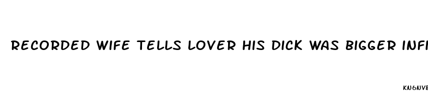 recorded wife tells lover his dick was bigger infidelity