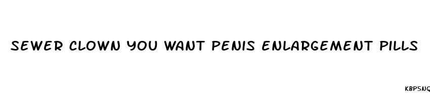 sewer clown you want penis enlargement pills